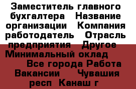 Заместитель главного бухгалтера › Название организации ­ Компания-работодатель › Отрасль предприятия ­ Другое › Минимальный оклад ­ 30 000 - Все города Работа » Вакансии   . Чувашия респ.,Канаш г.